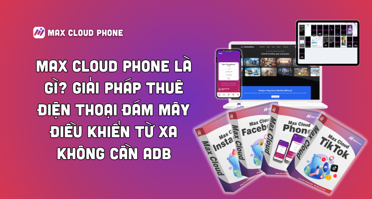 MaxCloudPhone là gì? Giải pháp thuê điện thoại đám mây điều khiển từ xa không cần ADB