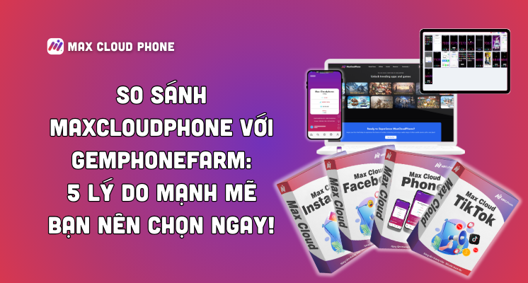 So sánh MaxCloudPhone với GemPhoneFarm: 5 Lý do mạnh mẽ bạn nên chọn ngay!