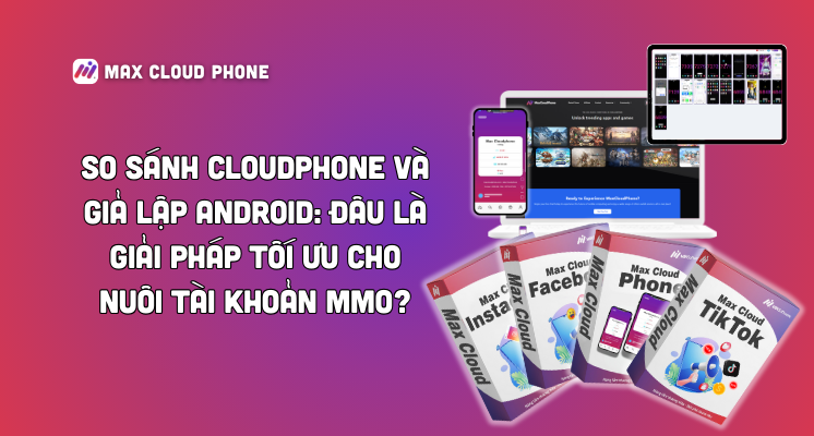 So sánh CloudPhone và giả lập Android: Đâu là giải pháp tối ưu cho nuôi tài khoản MMO?
