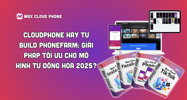 CloudPhone hay tự build PhoneFarm: Giải pháp tối ưu cho mô hình tự động hóa 2025?