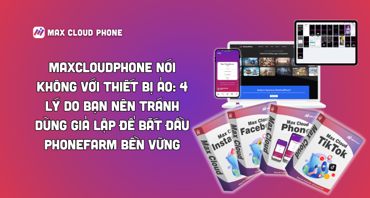 MaxCloudPhone Nói Không Với Thiết Bị Ảo: 4 Lý Do Bạn Nên Tránh Dùng Giả Lập Để Bắt Đầu PhoneFarm Bền Vững