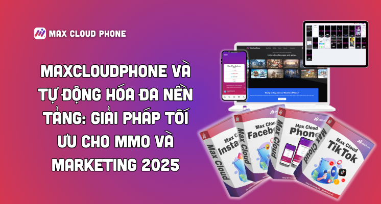 MaxCloudPhone và Tự Động Hóa Đa Nền Tảng: Giải Pháp Tối Ưu Cho MMO và Marketing 2025