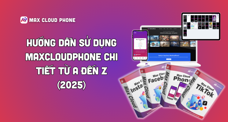 Hướng Dẫn Sử Dụng MaxCloudPhone Chi Tiết Từ A đến Z (2025)