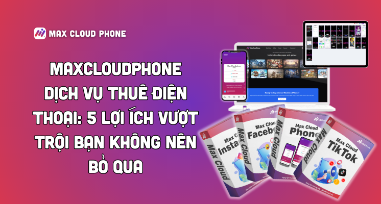 MaxCloudPhone Dịch Vụ Thuê Điện Thoại: 5 Lợi Ích Vượt Trội Bạn Không Nên Bỏ Qua