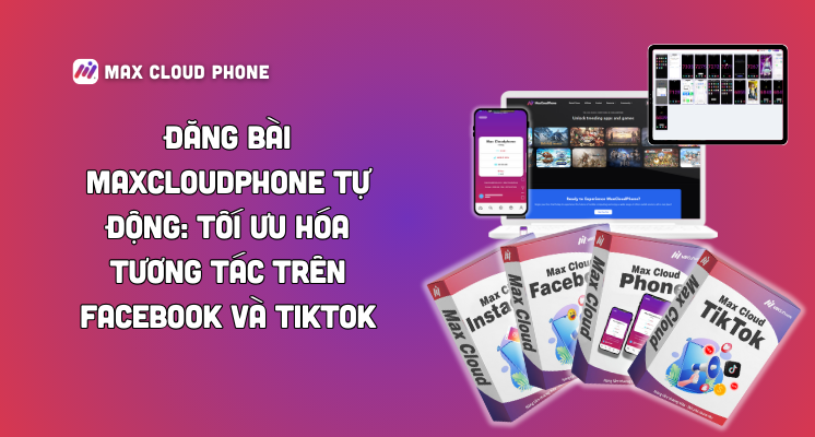 Đăng bài MaxCloudPhone tự động: Tối ưu hóa tương tác trên Facebook và TikTok 2025