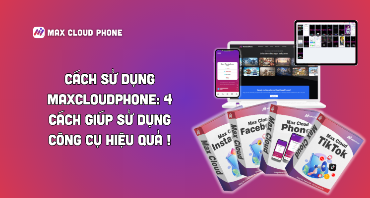 Cách sử dụng MaxCloudPhone: 4 cách giúp sử dụng công cụ hiệu quả !