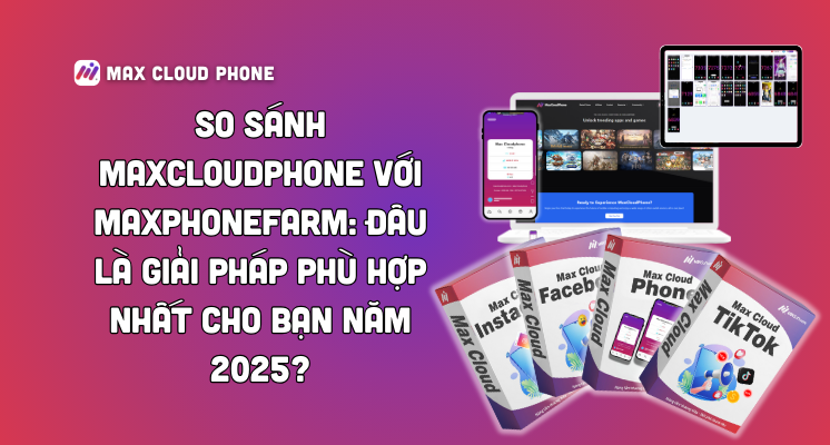 So Sánh MaxCloudPhone với MaxPhoneFarm: Đâu Là Giải Pháp Phù Hợp Nhất Cho Bạn Năm 2025?